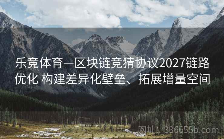 乐竞体育—区块链竞猜协议2027链路优化 构建差异化壁垒、拓展增量空间