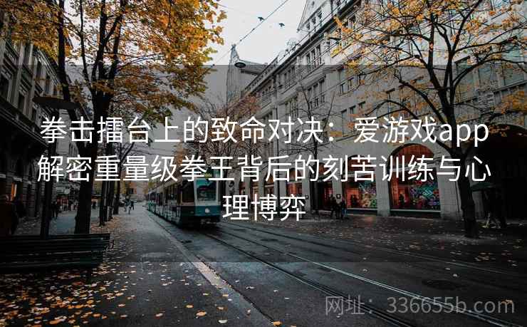 拳击擂台上的致命对决：爱游戏app解密重量级拳王背后的刻苦训练与心理博弈