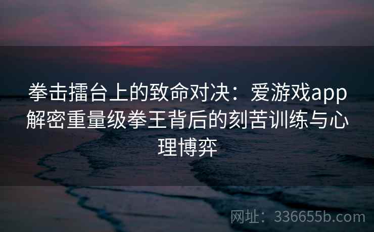 拳击擂台上的致命对决:爱游戏app解密重量级拳王背后的刻苦训练与心理博弈 拳击擂台上的致命对决:爱游戏app解密重量级拳王背后的刻苦训练与心理博弈