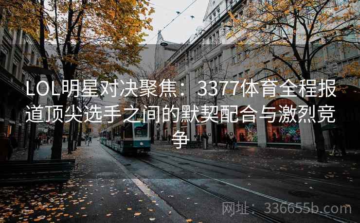 LOL明星对决聚焦：3377体育全程报道顶尖选手之间的默契配合与激烈竞争