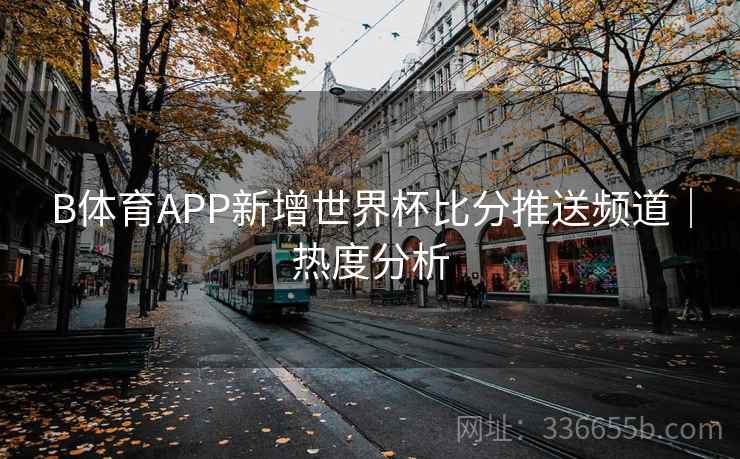 B体育APP新增世界杯比分推送频道|热度分析 B体育APP新增世界杯比分推送频道|热度分析