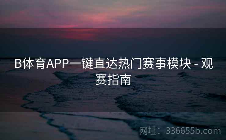 B体育APP一键直达热门赛事模块 - 观赛指南