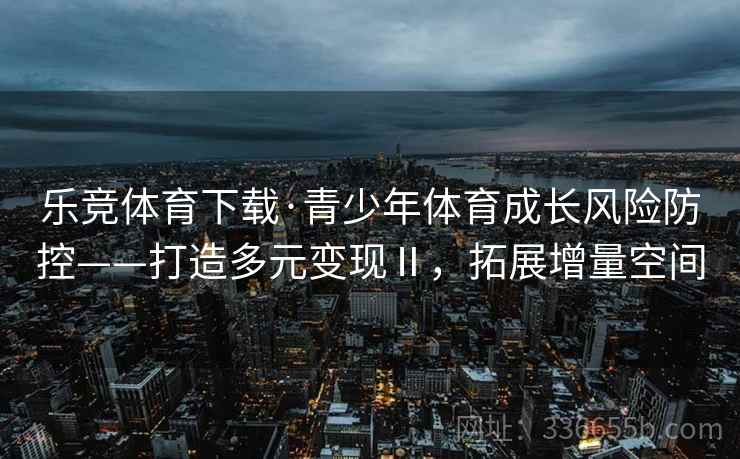 乐竞体育下载·青少年体育成长风险防控——打造多元变现Ⅱ，拓展增量空间