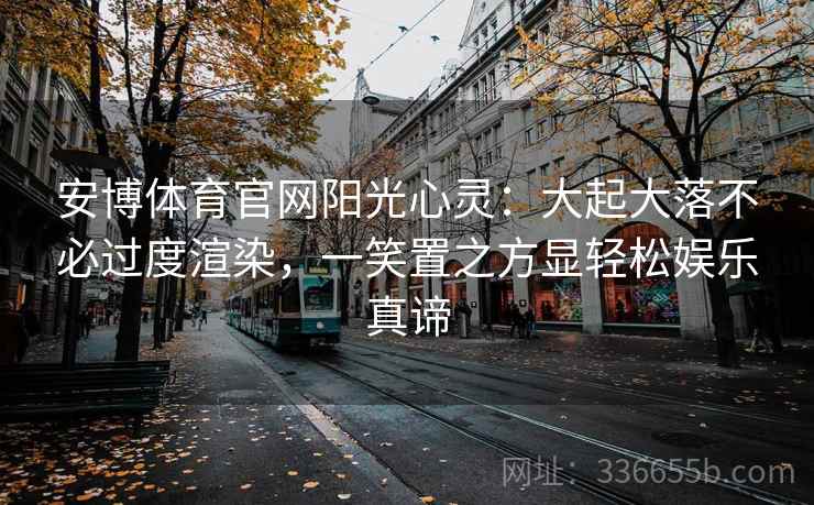 安博体育官网阳光心灵：大起大落不必过度渲染，一笑置之方显轻松娱乐真谛