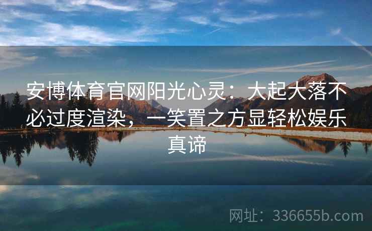安博体育官网阳光心灵:大起大落不必过度渲染,一笑置之方显轻松娱乐真谛 安博体育官网阳光心灵:大起大落不必过度渲染,一笑置之方显轻松娱乐真谛