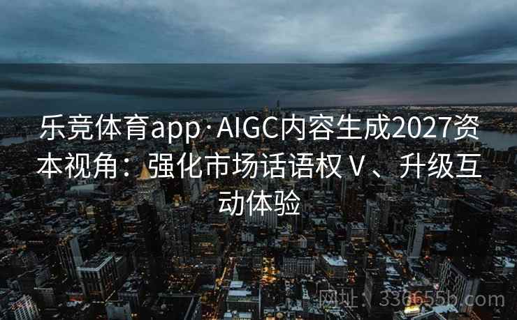 乐竞体育app·AIGC内容生成2027资本视角：强化市场话语权Ⅴ、升级互动体验