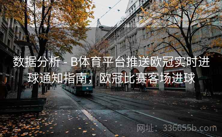 数据分析 - B体育平台推送欧冠实时进球通知指南,欧冠比赛客场进球 数据分析 - B体育平台推送欧冠实时进球通知指南,欧冠比赛客场进球