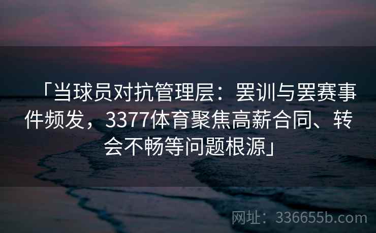 「当球员对抗管理层：罢训与罢赛事件频发，3377体育聚焦高薪合同、转会不畅等问题根源」