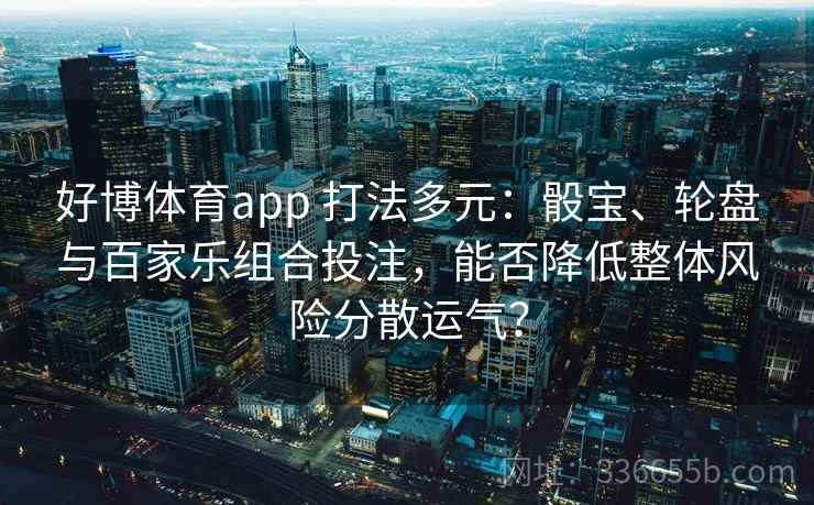 好博体育app 打法多元：骰宝、轮盘与百家乐组合投注，能否降低整体风险分散运气？