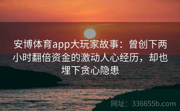 安博体育app大玩家故事：曾创下两小时翻倍资金的激动人心经历，却也埋下贪心隐患