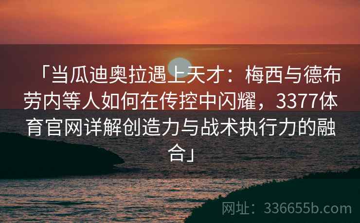「当瓜迪奥拉遇上天才:梅西与德布劳内等人如何在传控中闪耀,3377体育官网详解创造力与战术执行力的融合」 「当瓜迪奥拉遇上天才:梅西与德布劳内等人如何在传控中闪耀,3377体育官网详解创造力与战术执行力的融合」