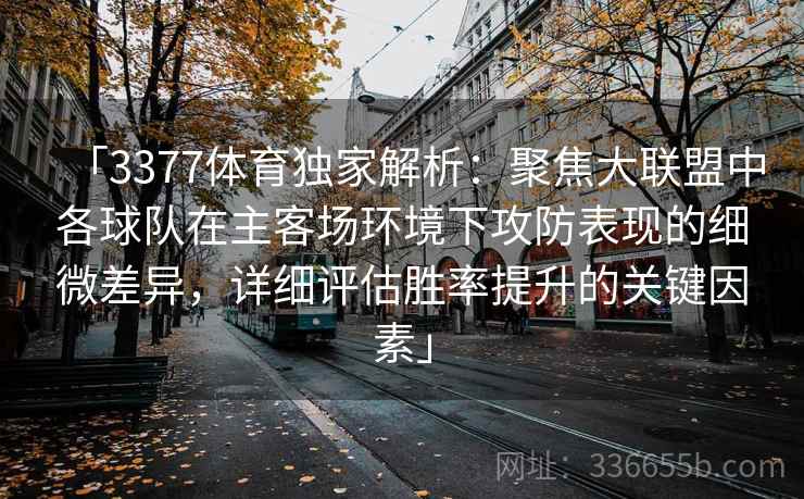「3377体育独家解析:聚焦大联盟中各球队在主客场环境下攻防表现的细微差异,详细评估胜率提升的关键因素」 「3377体育独家解析:聚焦大联盟中各球队在主客场环境下攻防表现的细微差异,详细评估胜率提升的关键因素」