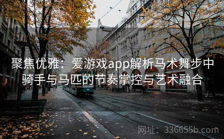 聚焦优雅:爱游戏app解析马术舞步中骑手与马匹的节奏掌控与艺术融合 聚焦优雅:爱游戏app解析马术舞步中骑手与马匹的节奏掌控与艺术融合