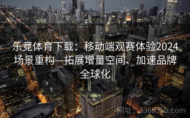 乐竞体育下载:移动端观赛体验2024场景重构—拓展增量空间、加速品牌全球化 乐竞体育下载:移动端观赛体验2024场景重构—拓展增量空间、加速品牌全球化
