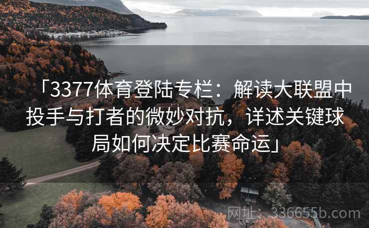 「3377体育登陆专栏:解读大联盟中投手与打者的微妙对抗,详述关键球局如何决定比赛命运」 「3377体育登陆专栏:解读大联盟中投手与打者的微妙对抗,详述关键球局如何决定比赛命运」