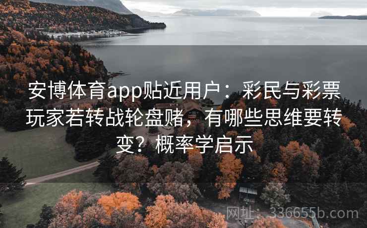 安博体育app贴近用户：彩民与彩票玩家若转战轮盘赌，有哪些思维要转变？概率学启示