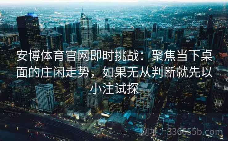 安博体育官网即时挑战：聚焦当下桌面的庄闲走势，如果无从判断就先以小注试探