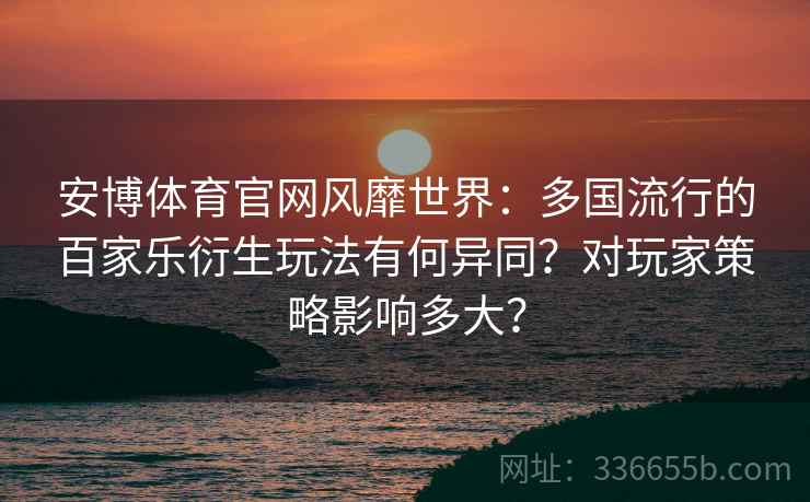 安博体育官网风靡世界：多国流行的百家乐衍生玩法有何异同？对玩家策略影响多大？