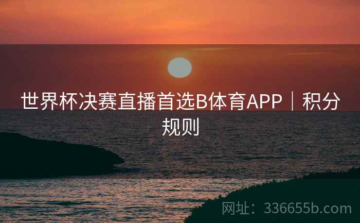 世界杯决赛直播首选B体育APP｜积分规则