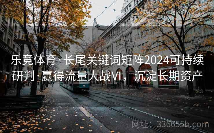 乐竞体育·长尾关键词矩阵2024可持续研判·赢得流量大战Ⅵ，沉淀长期资产